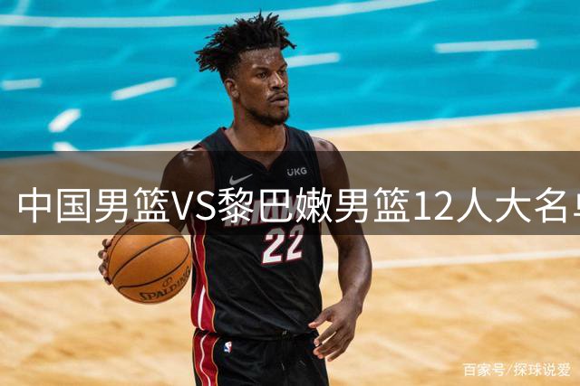 中国男篮VS黎巴嫩男篮12人大名单出炉！继续保持5后卫4锋线3中锋阵容，王俊杰李弘权盼爆发，崔永熙继续缺阵