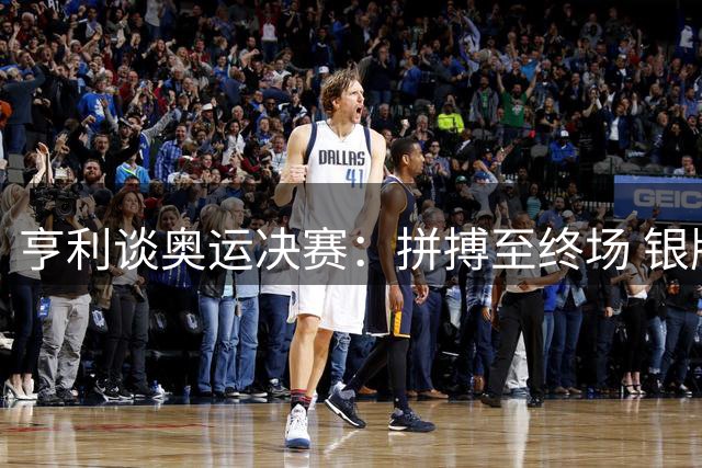 亨利谈奥运决赛：拼搏至终场 银牌亦是荣耀