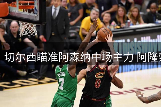 切尔西瞄准阿森纳中场主力 阿隆索有意招揽祖比门迪