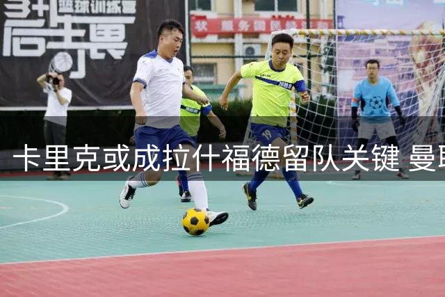 卡里克或成拉什福德留队关键 曼联新帅愿给机会