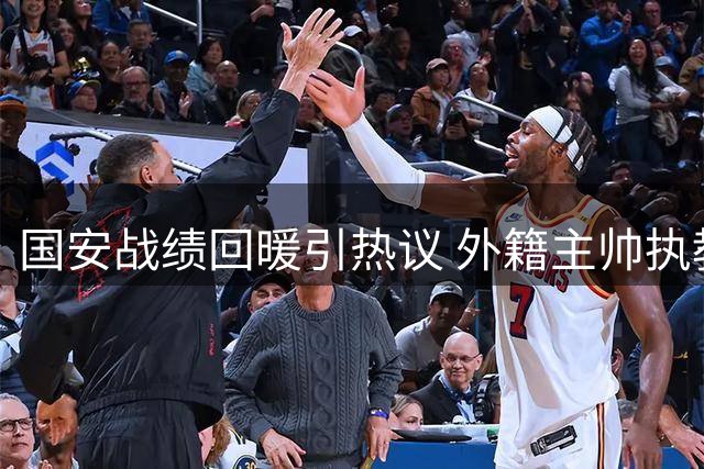 国安战绩回暖引热议 外籍主帅执教前景深度剖析