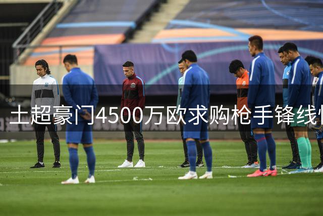 土超豪门4500万欧求购枪手锋线悍将 球员暂无意离队