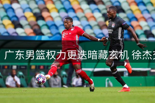 广东男篮权力更迭暗藏玄机 徐杰交易传闻引爆CBA转会市场