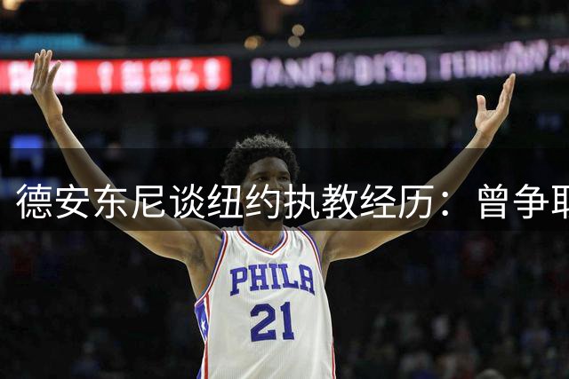 德安东尼谈纽约执教经历：曾争取詹姆斯未果 遗憾错过库里
