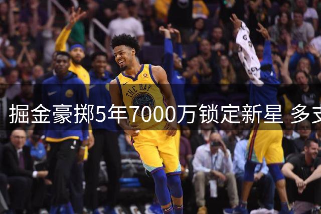 掘金豪掷5年7000万锁定新星 多支劲旅虎视眈眈酝酿交易