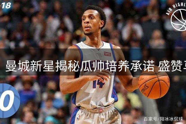 曼城新星揭秘瓜帅培养承诺 盛赞马雷斯卡战术革新