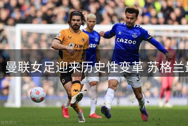 曼联女足迎来历史性变革 苏格兰最佳教练即将执掌教鞭