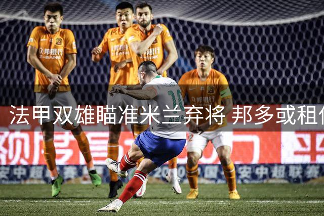 法甲双雄瞄准米兰弃将 邦多或租借离队