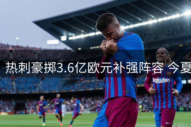 热刺豪掷3.6亿欧元补强阵容 今夏引援行动持续发力