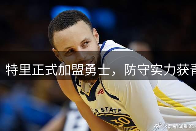 特里正式加盟勇士，防守实力获青睐