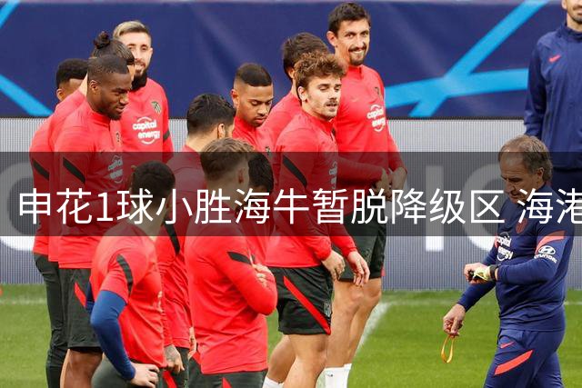 申花1球小胜海牛暂脱降级区 海港客战重庆迎保级关键战