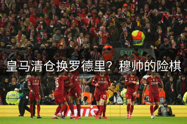 皇马清仓换罗德里？穆帅的险棋