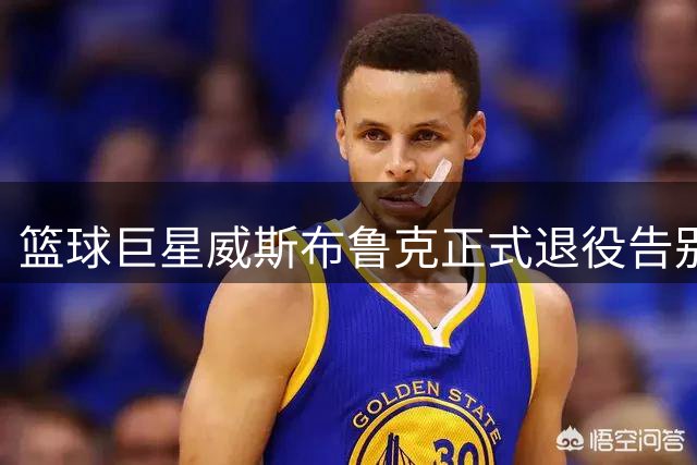 篮球巨星威斯布鲁克正式退役告别赛场