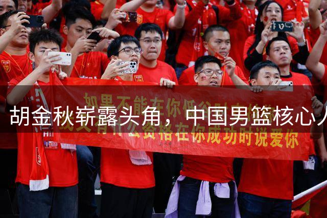 胡金秋崭露头角，中国男篮核心人选尘埃落定