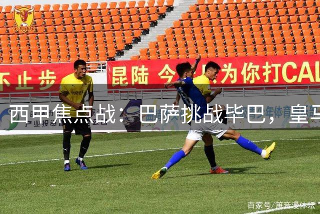 西甲焦点战：巴萨挑战毕巴，皇马暂居榜首