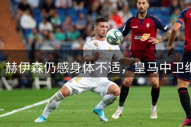 赫伊森仍感身体不适，皇马中卫继续缺席合练