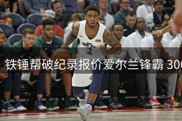 铁锤帮破纪录报价爱尔兰锋霸 3000万镑交易引争议