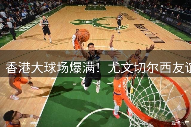香港大球场爆满！尤文切尔西友谊赛吸引超4.3万球迷