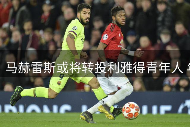 马赫雷斯或将转投利雅得青年人 年底薪谈判成关键