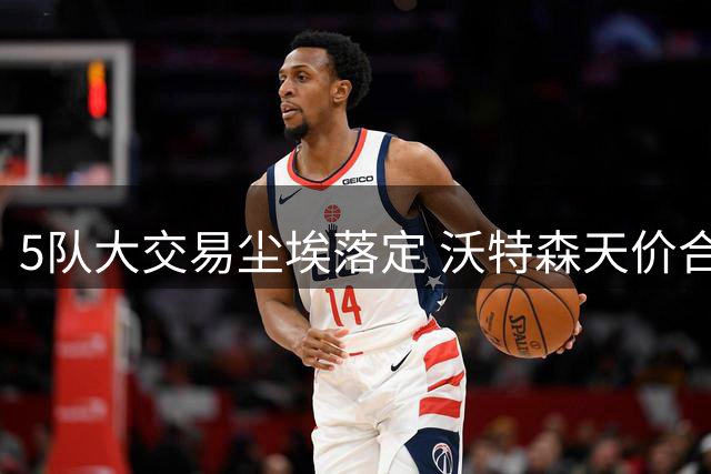 5队大交易尘埃落定 沃特森天价合约加盟骑士冲击总冠军